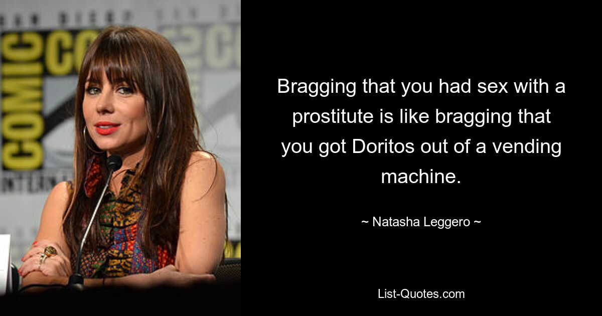 Bragging that you had sex with a prostitute is like bragging that you got Doritos out of a vending machine. — © Natasha Leggero