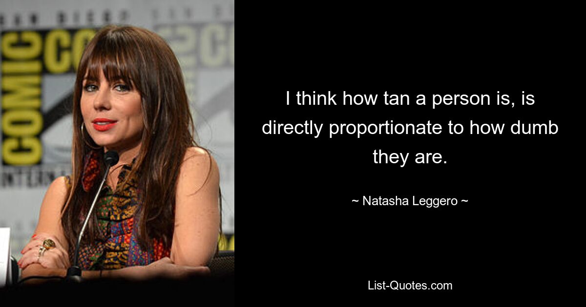 I think how tan a person is, is directly proportionate to how dumb they are. — © Natasha Leggero