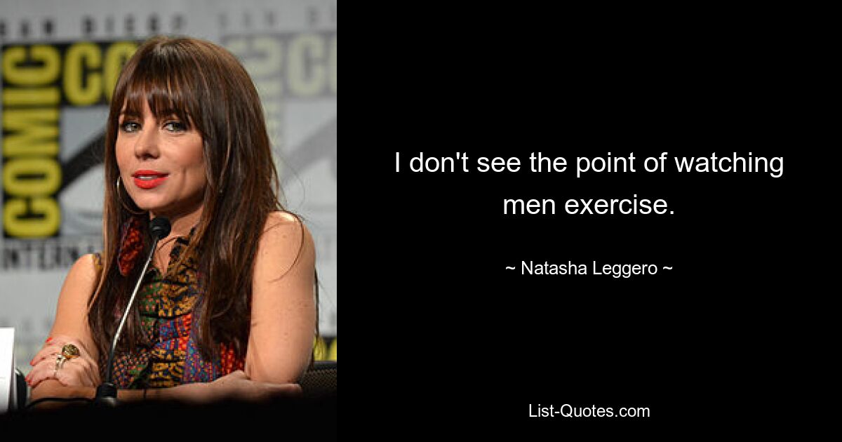 I don't see the point of watching men exercise. — © Natasha Leggero