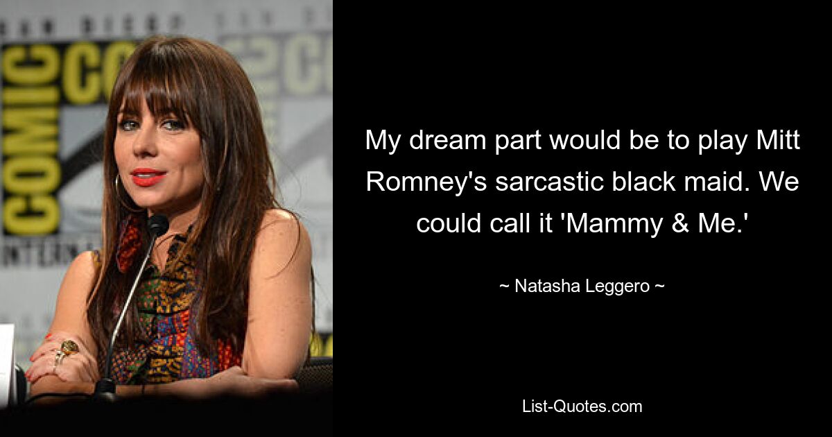 My dream part would be to play Mitt Romney's sarcastic black maid. We could call it 'Mammy & Me.' — © Natasha Leggero