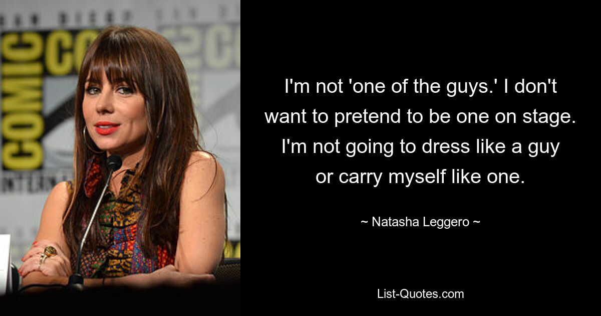 I'm not 'one of the guys.' I don't want to pretend to be one on stage. I'm not going to dress like a guy or carry myself like one. — © Natasha Leggero