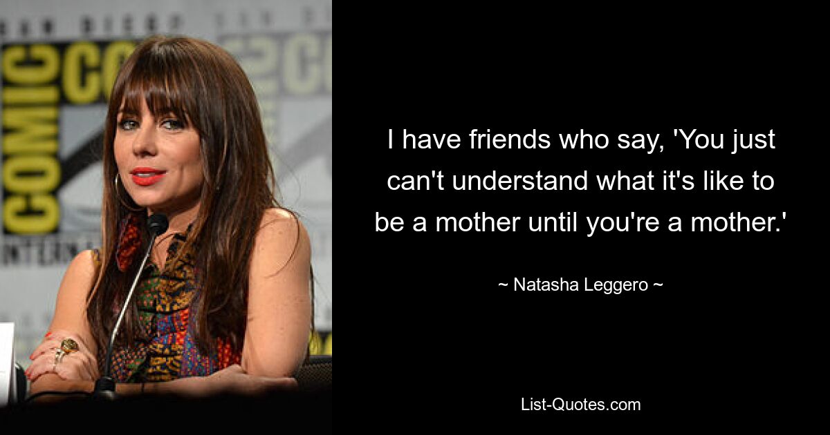 I have friends who say, 'You just can't understand what it's like to be a mother until you're a mother.' — © Natasha Leggero