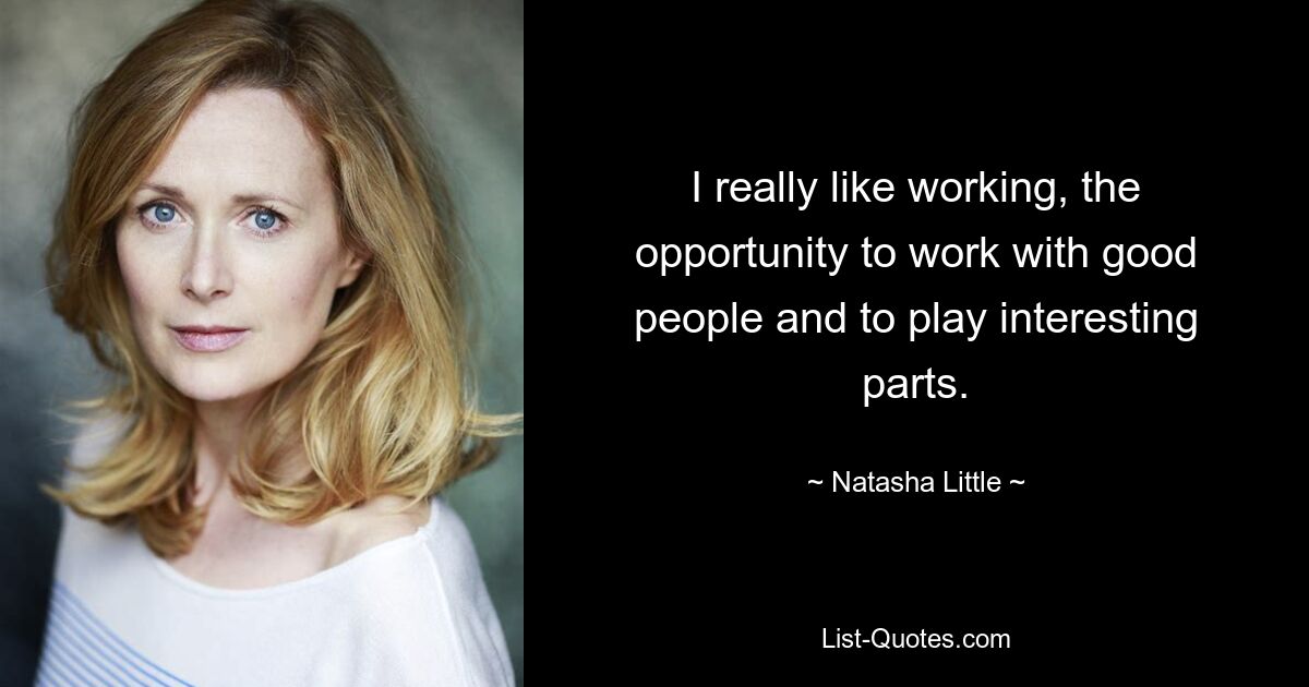 I really like working, the opportunity to work with good people and to play interesting parts. — © Natasha Little