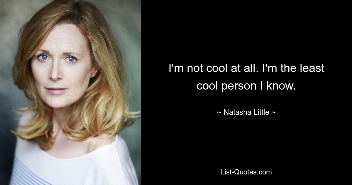 I'm not cool at all. I'm the least cool person I know. — © Natasha Little