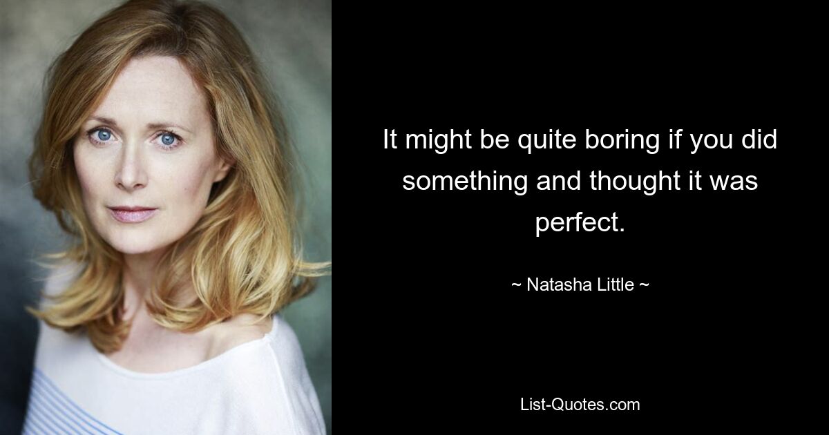 It might be quite boring if you did something and thought it was perfect. — © Natasha Little