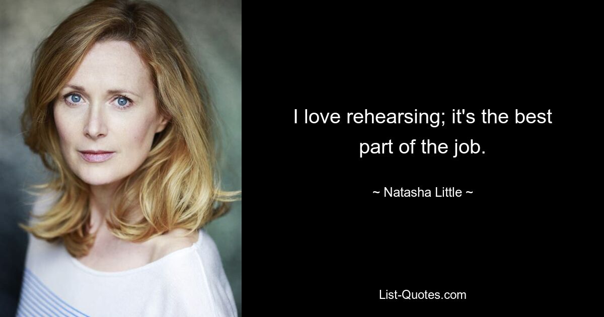 I love rehearsing; it's the best part of the job. — © Natasha Little