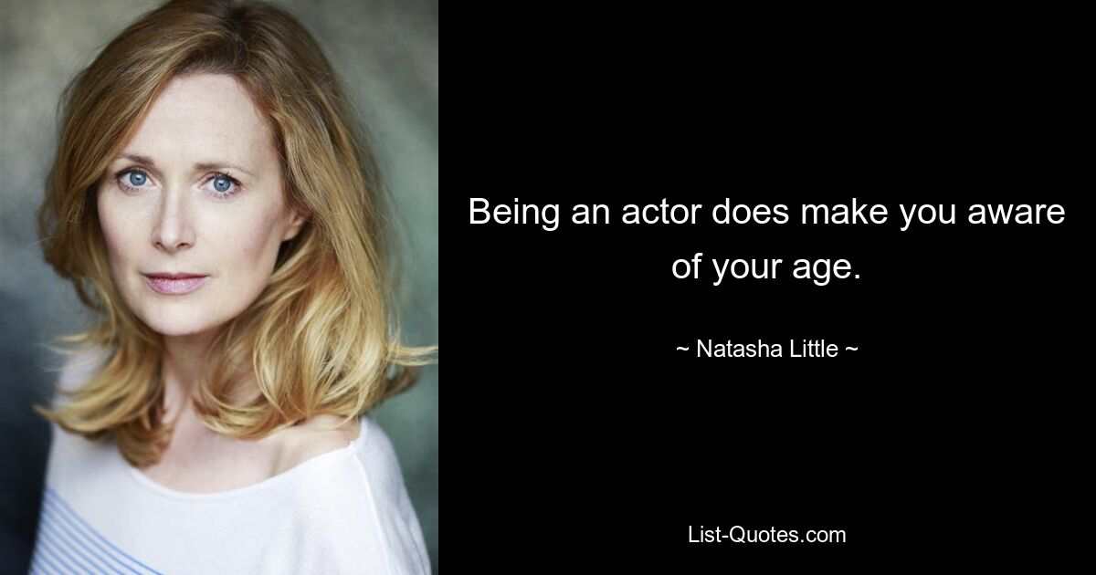 Being an actor does make you aware of your age. — © Natasha Little