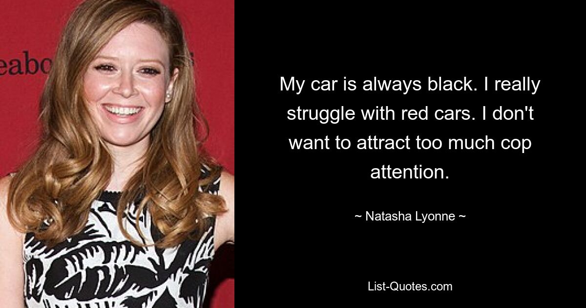 My car is always black. I really struggle with red cars. I don't want to attract too much cop attention. — © Natasha Lyonne