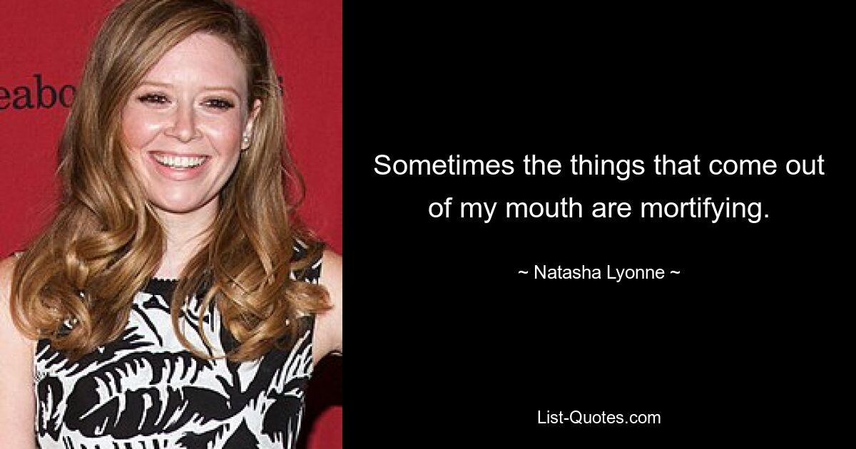 Sometimes the things that come out of my mouth are mortifying. — © Natasha Lyonne