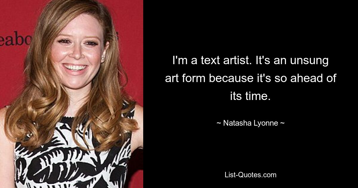 I'm a text artist. It's an unsung art form because it's so ahead of its time. — © Natasha Lyonne