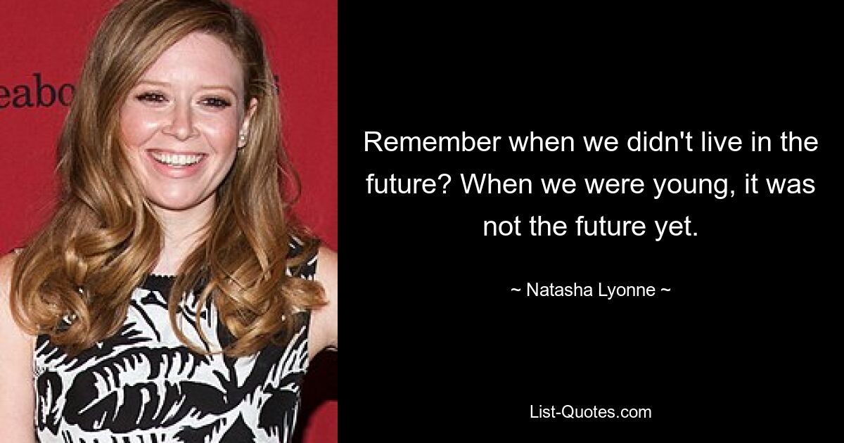 Remember when we didn't live in the future? When we were young, it was not the future yet. — © Natasha Lyonne