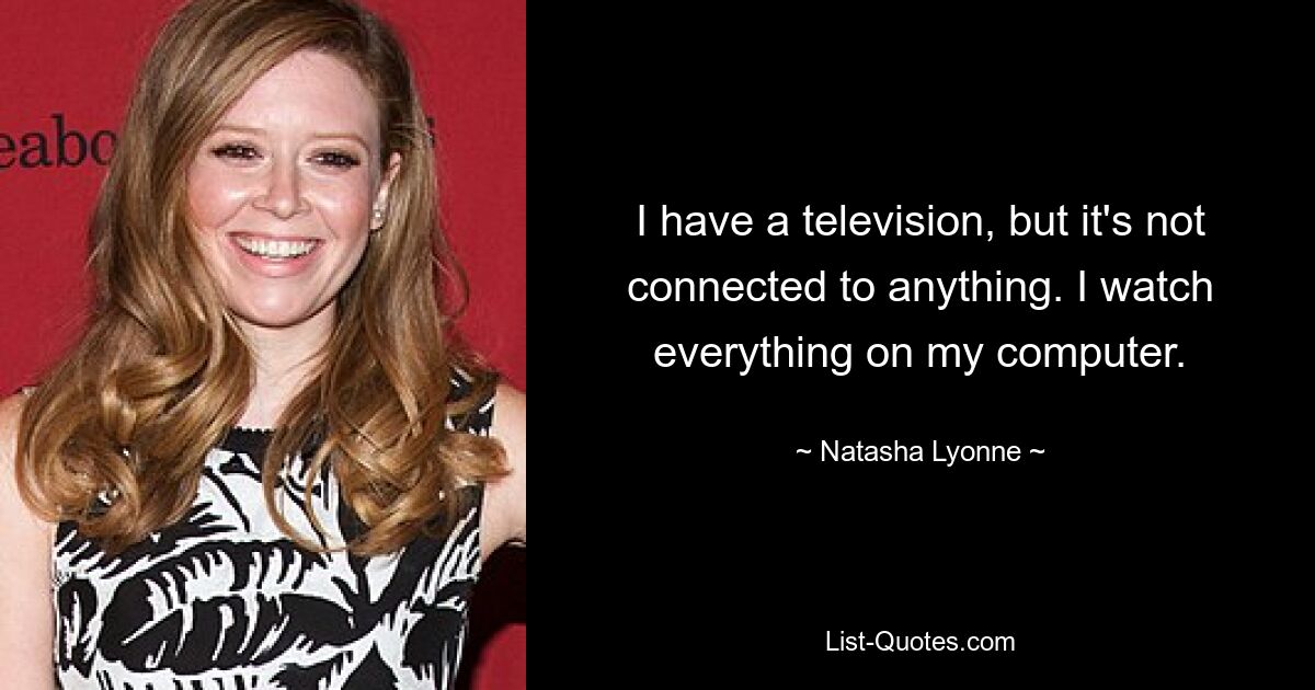 I have a television, but it's not connected to anything. I watch everything on my computer. — © Natasha Lyonne