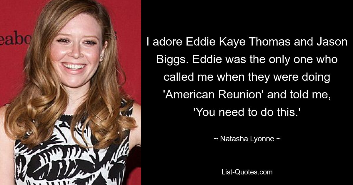 I adore Eddie Kaye Thomas and Jason Biggs. Eddie was the only one who called me when they were doing 'American Reunion' and told me, 'You need to do this.' — © Natasha Lyonne