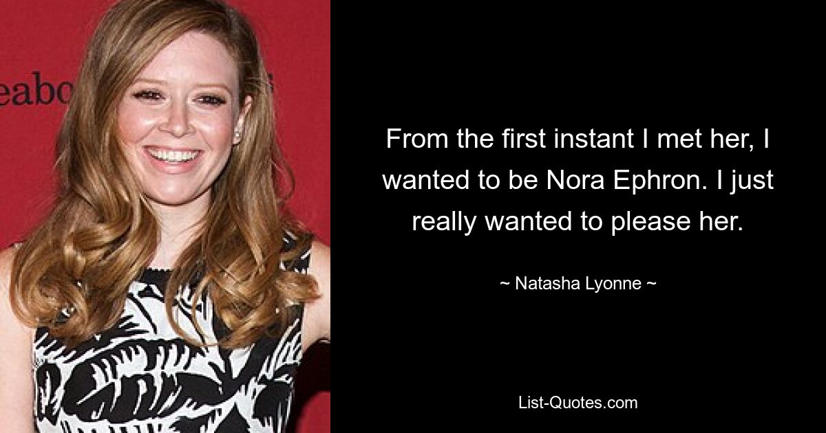 From the first instant I met her, I wanted to be Nora Ephron. I just really wanted to please her. — © Natasha Lyonne