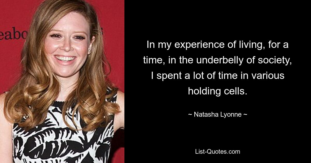 In my experience of living, for a time, in the underbelly of society, I spent a lot of time in various holding cells. — © Natasha Lyonne