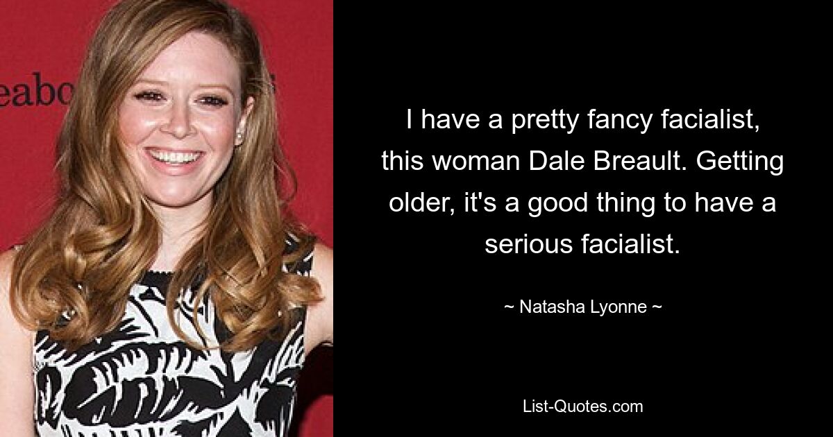 I have a pretty fancy facialist, this woman Dale Breault. Getting older, it's a good thing to have a serious facialist. — © Natasha Lyonne