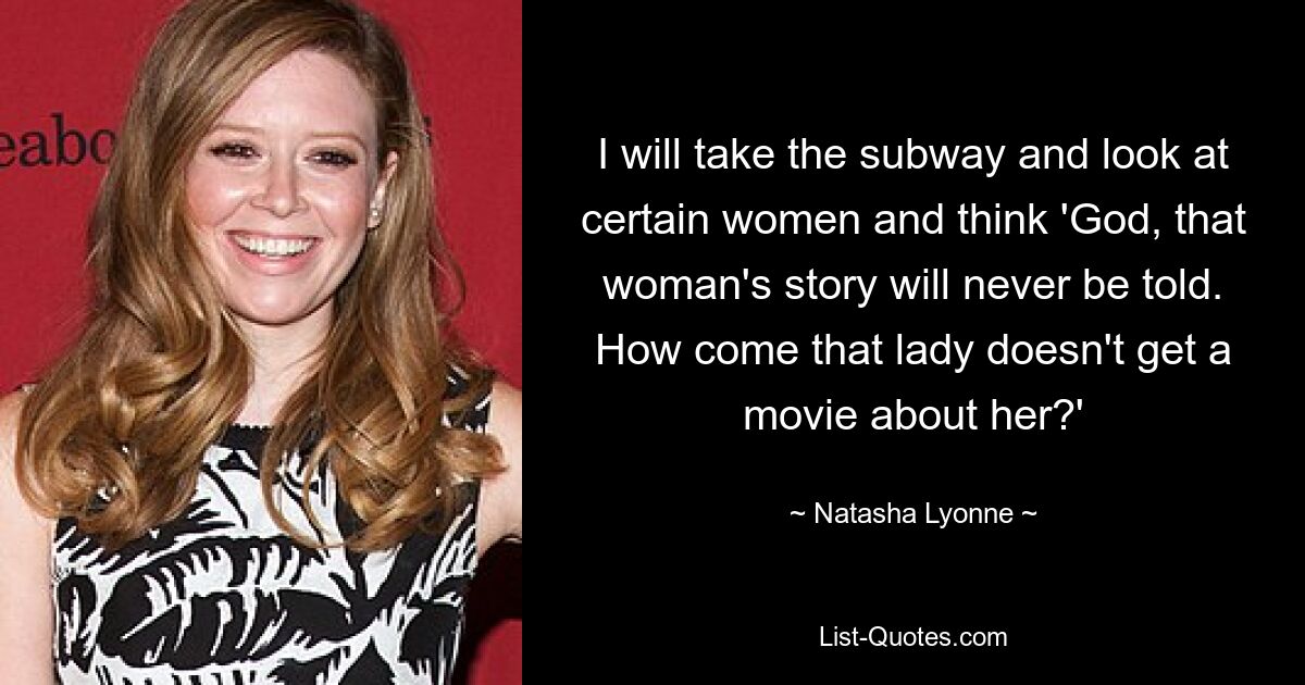 I will take the subway and look at certain women and think 'God, that woman's story will never be told. How come that lady doesn't get a movie about her?' — © Natasha Lyonne