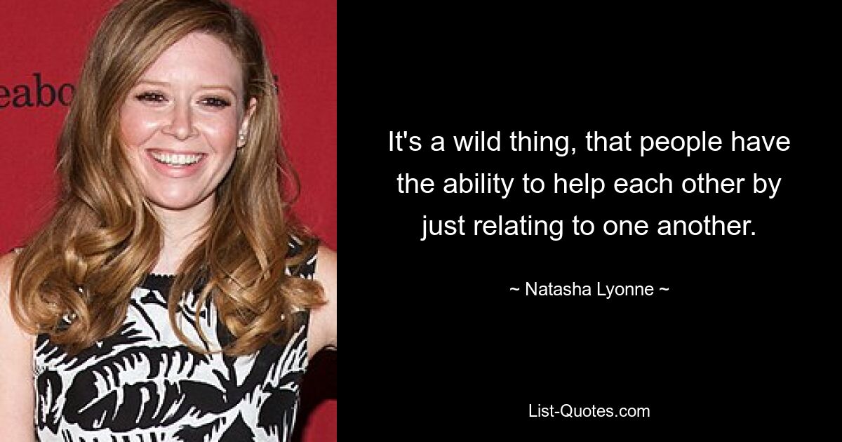 It's a wild thing, that people have the ability to help each other by just relating to one another. — © Natasha Lyonne