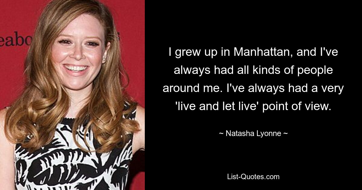 I grew up in Manhattan, and I've always had all kinds of people around me. I've always had a very 'live and let live' point of view. — © Natasha Lyonne