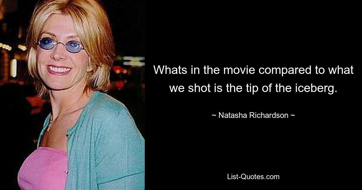 Whats in the movie compared to what we shot is the tip of the iceberg. — © Natasha Richardson