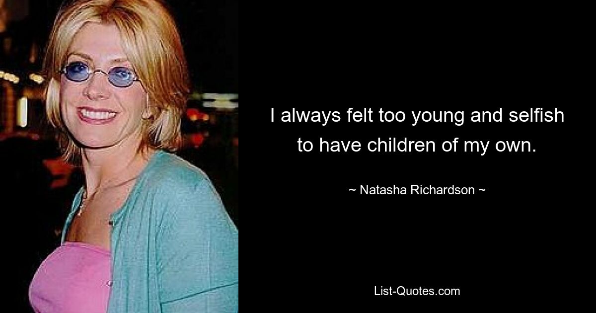 I always felt too young and selfish to have children of my own. — © Natasha Richardson