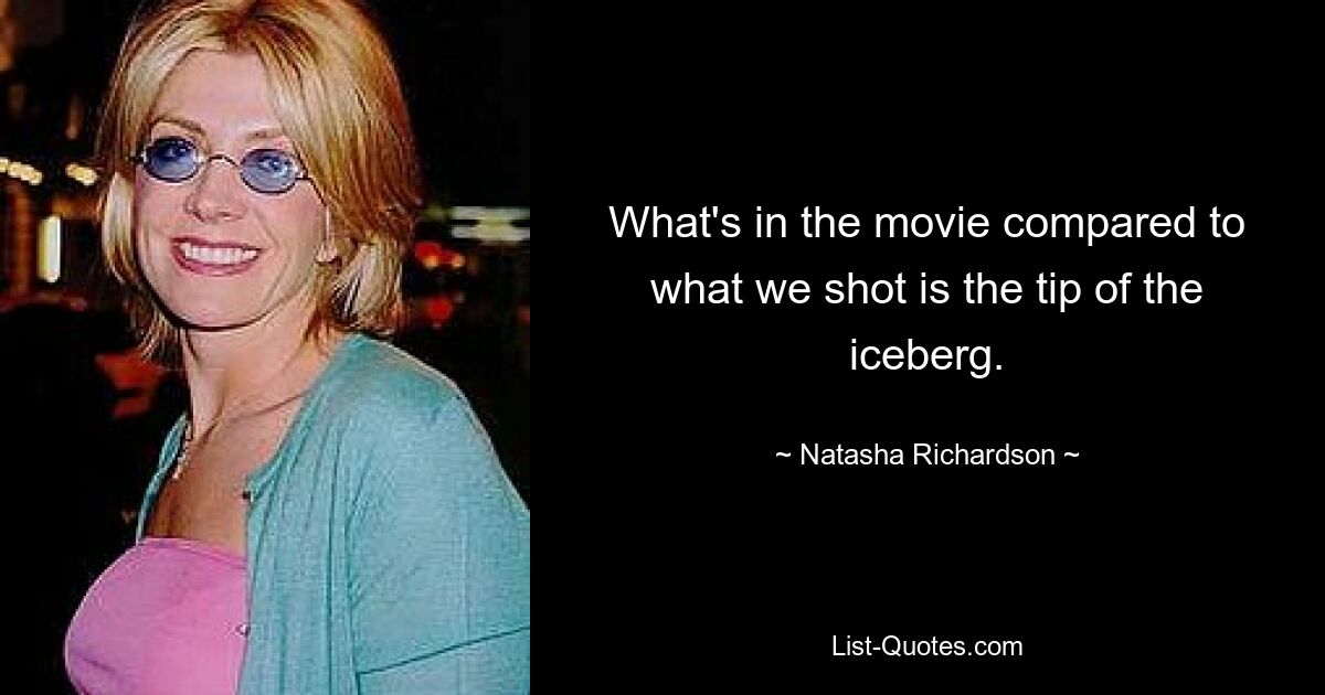 What's in the movie compared to what we shot is the tip of the iceberg. — © Natasha Richardson