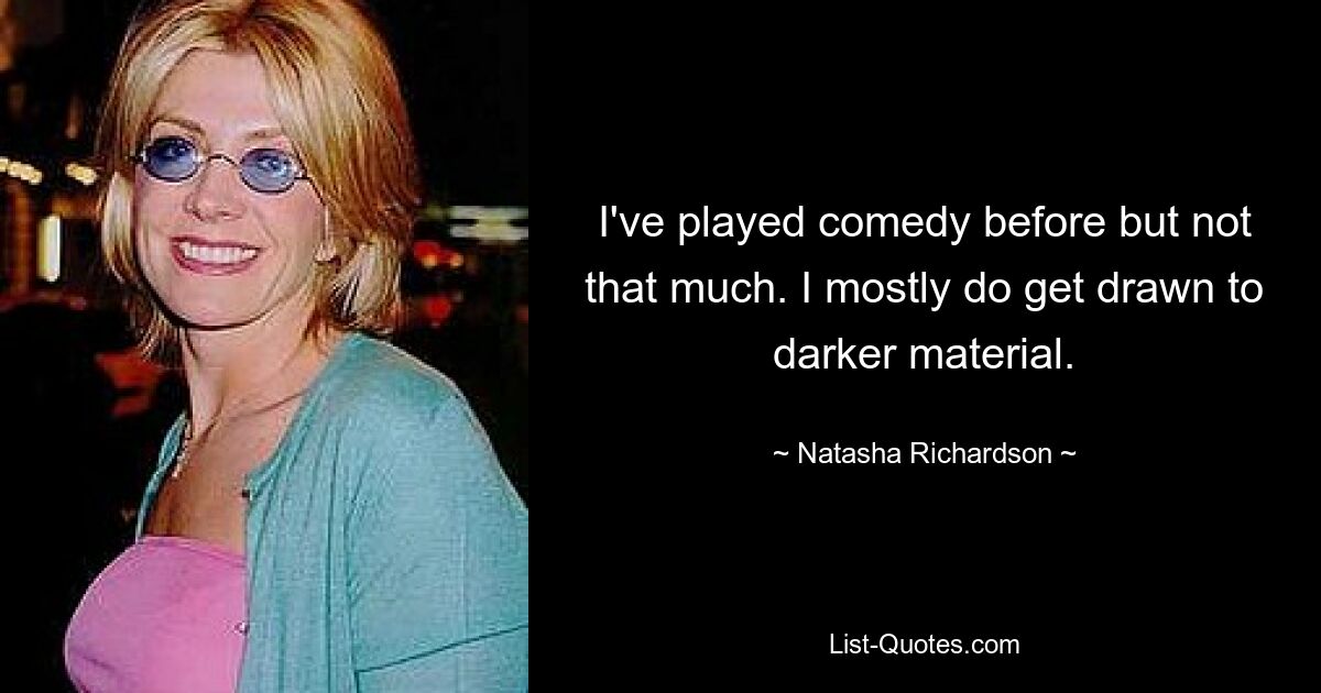 I've played comedy before but not that much. I mostly do get drawn to darker material. — © Natasha Richardson