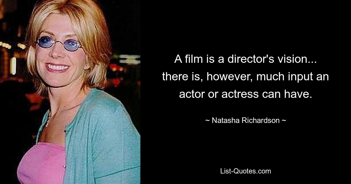 A film is a director's vision... there is, however, much input an actor or actress can have. — © Natasha Richardson