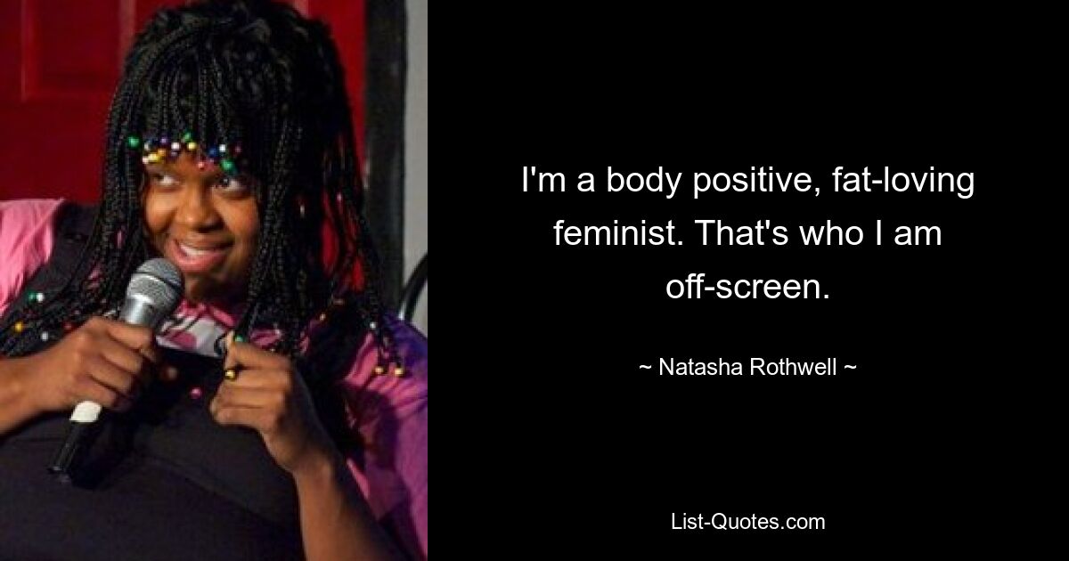 I'm a body positive, fat-loving feminist. That's who I am off-screen. — © Natasha Rothwell