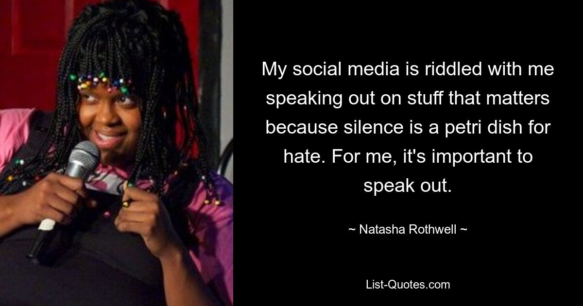 My social media is riddled with me speaking out on stuff that matters because silence is a petri dish for hate. For me, it's important to speak out. — © Natasha Rothwell