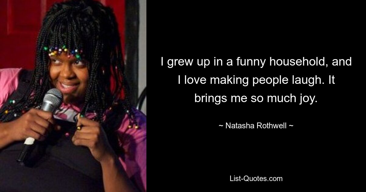 I grew up in a funny household, and I love making people laugh. It brings me so much joy. — © Natasha Rothwell