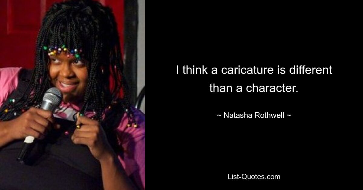 I think a caricature is different than a character. — © Natasha Rothwell