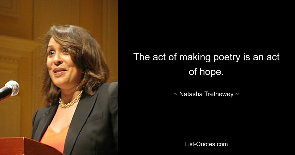 The act of making poetry is an act of hope. — © Natasha Trethewey