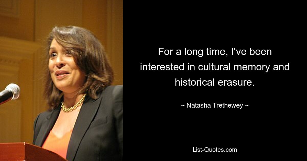 For a long time, I've been interested in cultural memory and historical erasure. — © Natasha Trethewey