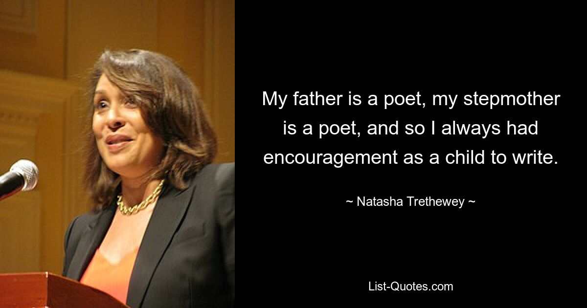 My father is a poet, my stepmother is a poet, and so I always had encouragement as a child to write. — © Natasha Trethewey