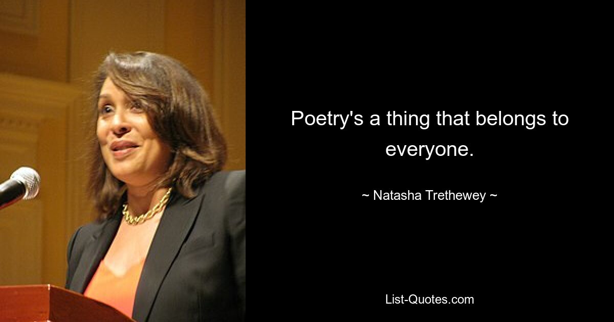 Poetry's a thing that belongs to everyone. — © Natasha Trethewey