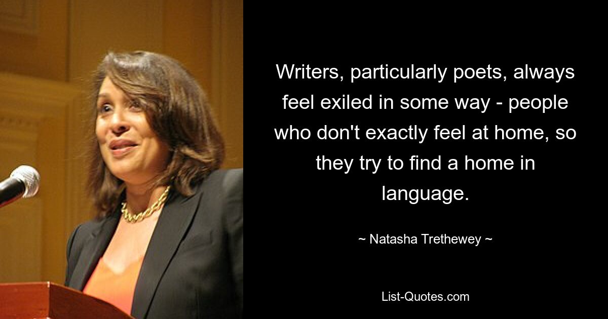 Писатели, особенно поэты, всегда чувствуют себя в некотором роде изгнанниками — люди, которые не чувствуют себя как дома, поэтому пытаются найти дом в языке. — © Наташа Третеви 