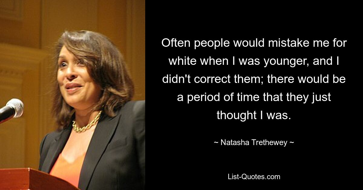 Often people would mistake me for white when I was younger, and I didn't correct them; there would be a period of time that they just thought I was. — © Natasha Trethewey