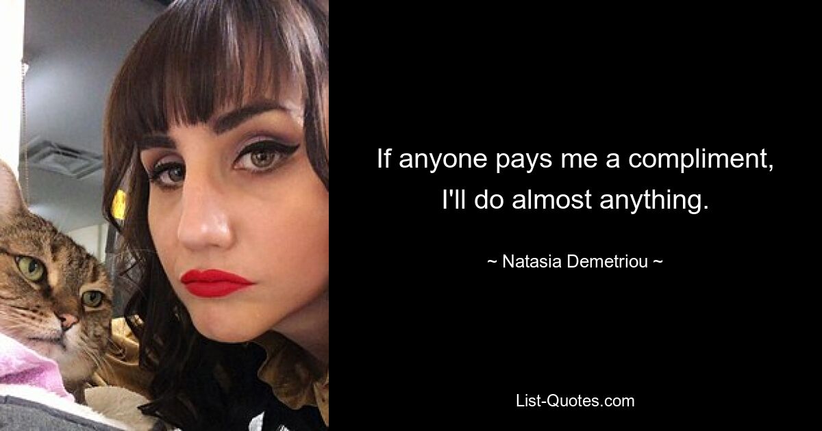 If anyone pays me a compliment, I'll do almost anything. — © Natasia Demetriou