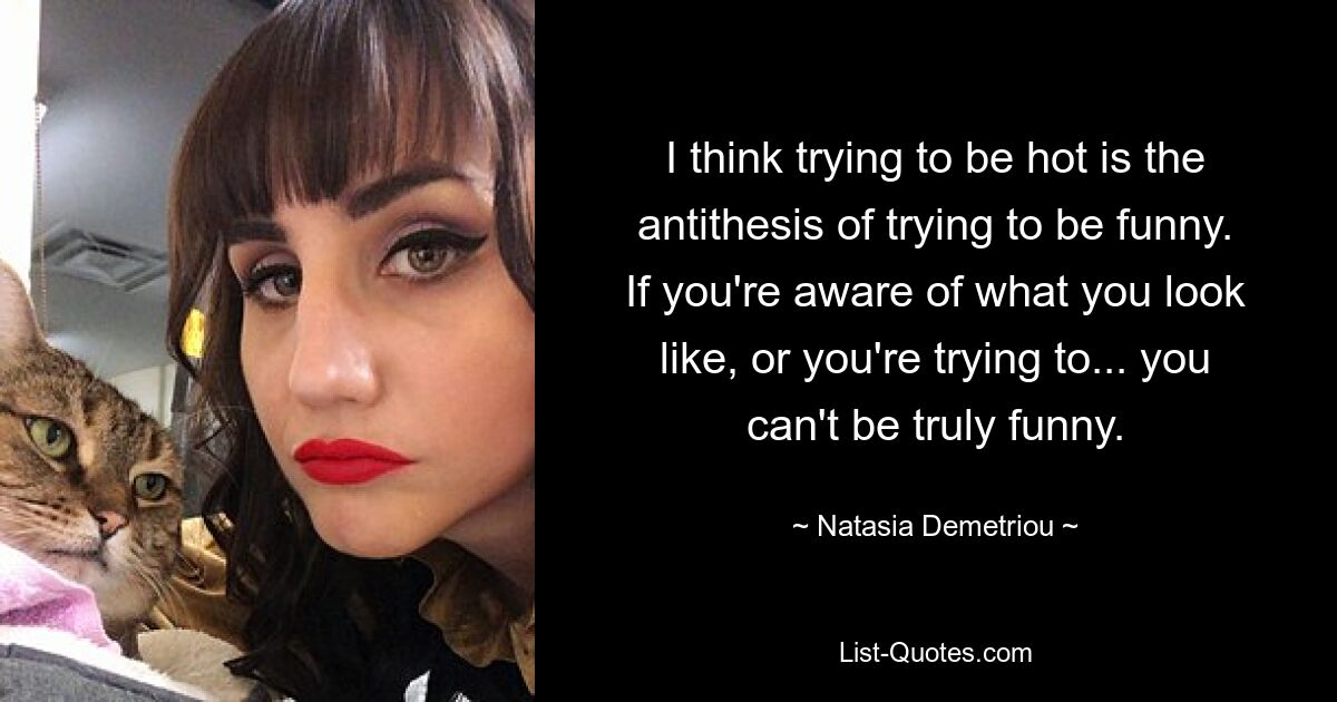 I think trying to be hot is the antithesis of trying to be funny. If you're aware of what you look like, or you're trying to... you can't be truly funny. — © Natasia Demetriou