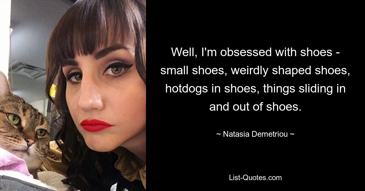 Well, I'm obsessed with shoes - small shoes, weirdly shaped shoes, hotdogs in shoes, things sliding in and out of shoes. — © Natasia Demetriou