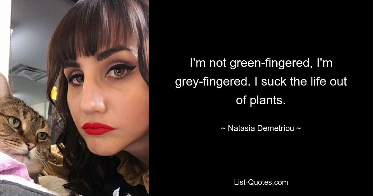 I'm not green-fingered, I'm grey-fingered. I suck the life out of plants. — © Natasia Demetriou