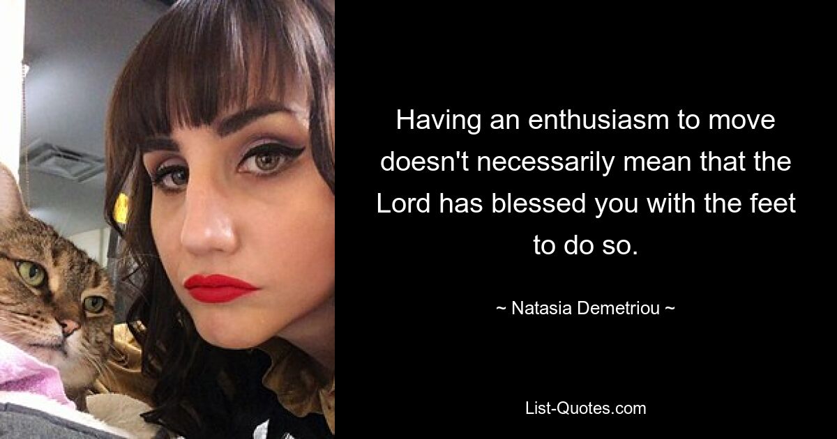 Having an enthusiasm to move doesn't necessarily mean that the Lord has blessed you with the feet to do so. — © Natasia Demetriou