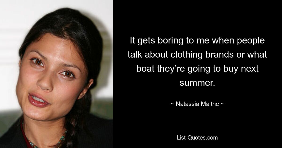 It gets boring to me when people talk about clothing brands or what boat they’re going to buy next summer. — © Natassia Malthe