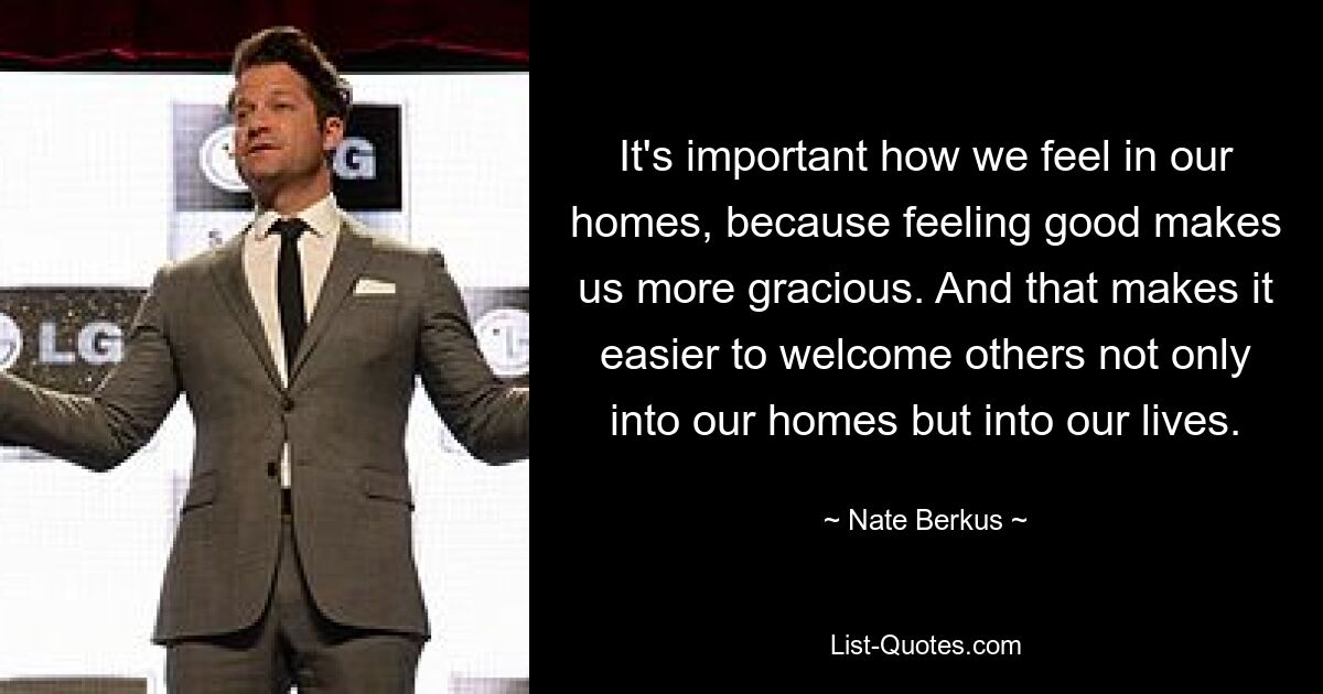 It's important how we feel in our homes, because feeling good makes us more gracious. And that makes it easier to welcome others not only into our homes but into our lives. — © Nate Berkus