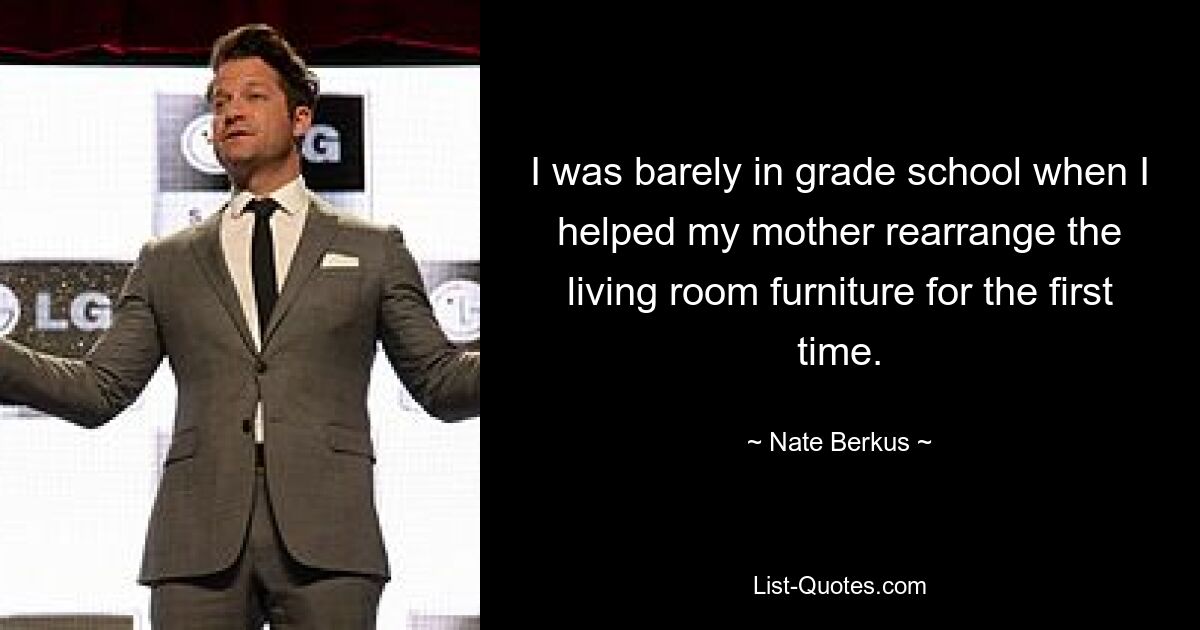 I was barely in grade school when I helped my mother rearrange the living room furniture for the first time. — © Nate Berkus