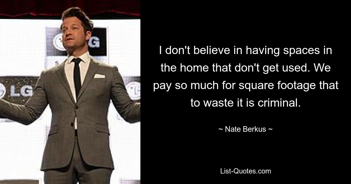 I don't believe in having spaces in the home that don't get used. We pay so much for square footage that to waste it is criminal. — © Nate Berkus