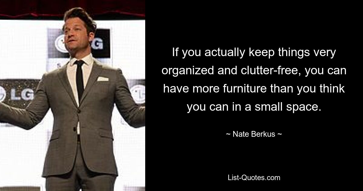 If you actually keep things very organized and clutter-free, you can have more furniture than you think you can in a small space. — © Nate Berkus