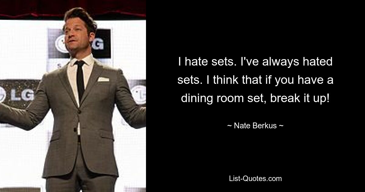 I hate sets. I've always hated sets. I think that if you have a dining room set, break it up! — © Nate Berkus