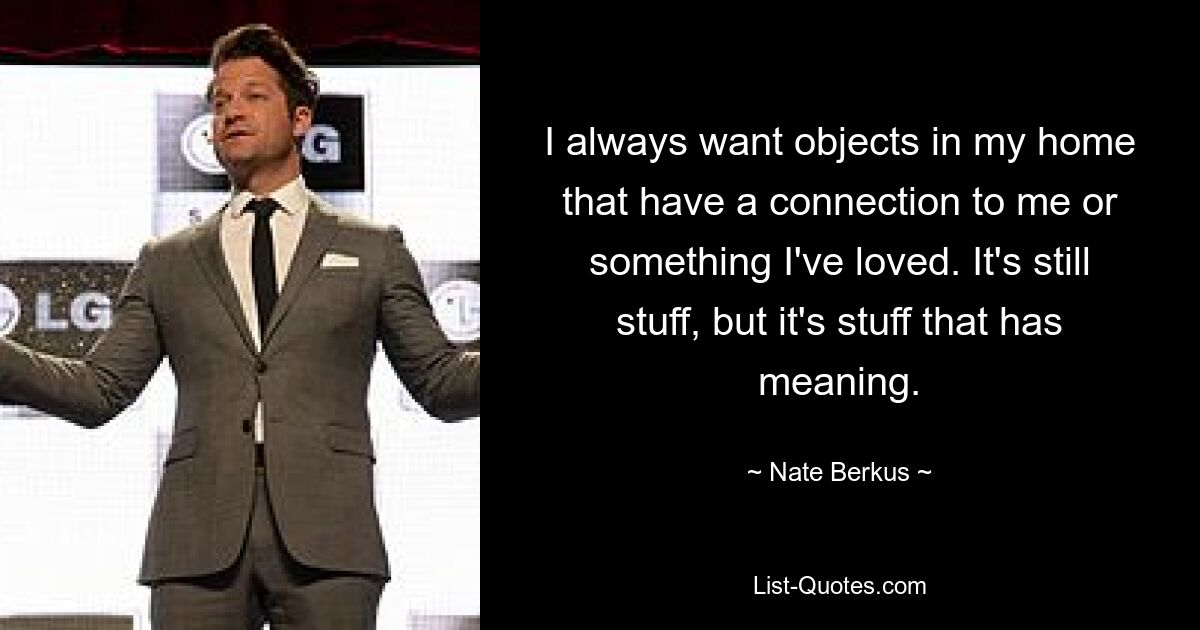 I always want objects in my home that have a connection to me or something I've loved. It's still stuff, but it's stuff that has meaning. — © Nate Berkus